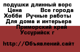 подушки длинный ворс  › Цена ­ 800 - Все города Хобби. Ручные работы » Для дома и интерьера   . Приморский край,Уссурийск г.